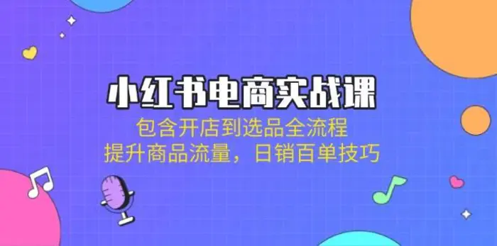 小红书电商实战课：包含开店到选品全流程，提升商品流量，日销百单技巧-副业库