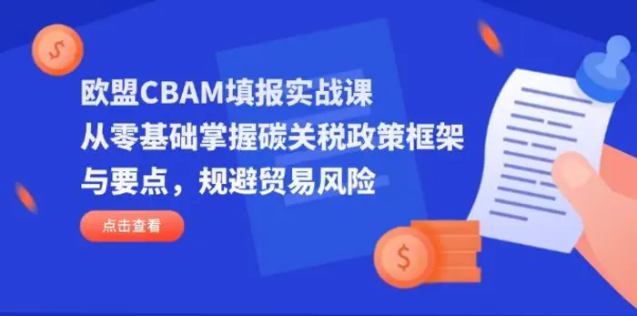 （14342期）欧盟CBAM填报实战课，从零基础掌握碳关税政策框架与要点，规避贸易风险-副业库
