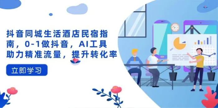 （14368期）抖音同城生活酒店民宿指南，0-1做抖音，AI工具助力精准流量，提升转化率-副业库