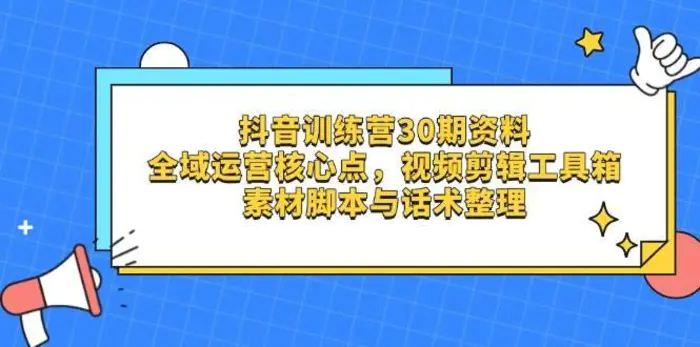 抖音训练营30期资料，全域运营核心点，视频剪辑工具箱 素材脚本与话术整理-副业库
