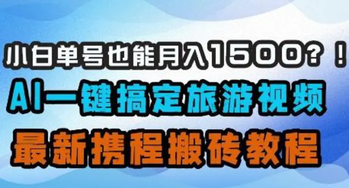 小白单号也能月入1500？AI一键搞定旅游视频，最新携程搬砖教程-副业库