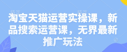 淘宝天猫运营实操课，新品搜索运营课，无界最新推广玩法-副业库