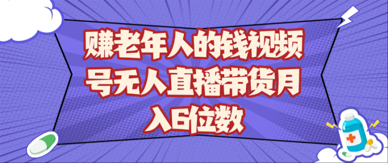 赚老年人的钱视频号无人直播带货月入6位数-副业库
