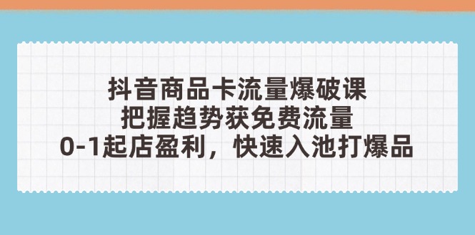 （14532期）抖音商品卡流量爆破课：把握趋势获免费流量，0-1起店盈利，快速入池打爆品-副业库