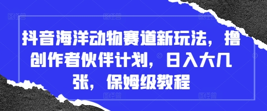 抖音海洋动物赛道新玩法，撸创作者伙伴计划，日入大几张，保姆级教程-副业库