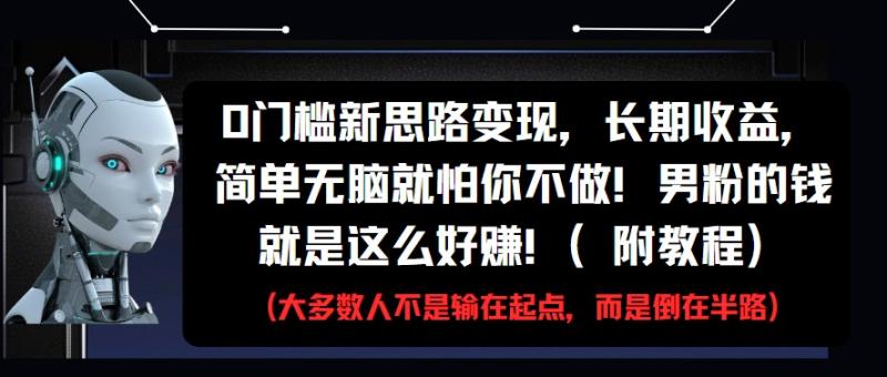 0门槛新思路变现，长期收益，简单无脑就怕你不做!男粉的钱就是这么好赚!(附教程)-副业库