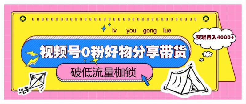 视频号0粉好物分享带货，突破低流量枷锁，实现月入4000+-副业库