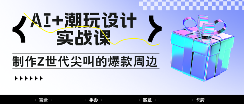 AI+潮玩设计实战课：手把手教你制作Z世代尖叫的爆款周边，自媒体人必学印钞术！-副业库