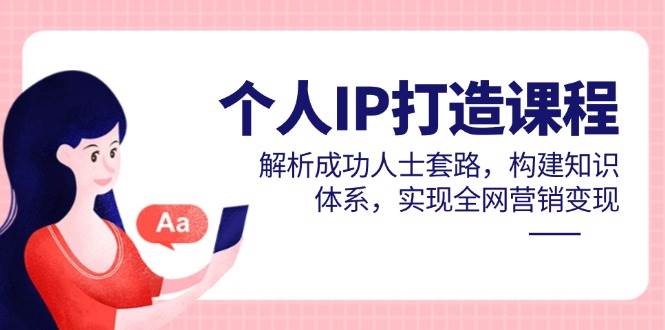 个人IP打造课程，解析成功人士套路，构建知识体系，实现全网营销变现-副业库