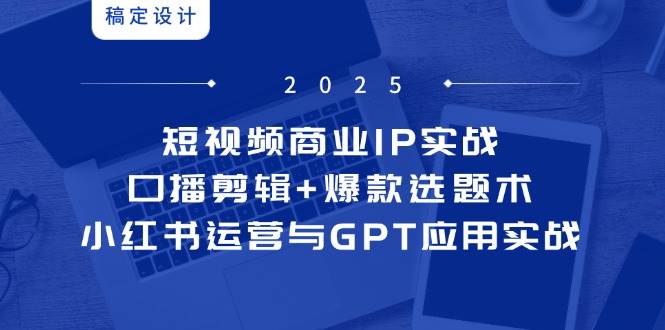 短视频商业IP实战6期：口播剪辑+爆款选题术，小红书运营与GPT应用实战-副业库