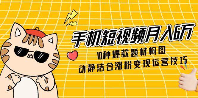 手机短视频月入6万，10种爆款题材构图，动静结合涨粉变现运营技巧-副业库