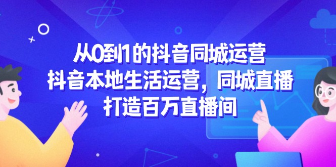 （14863期）从0到1的抖音同城运营，抖音本地生活运营，同城直播，打造百万直播间-副业库