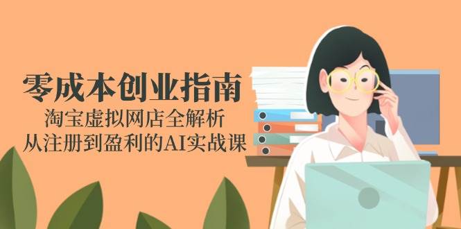 零成本创业指南：淘宝虚拟网店全解析，从注册到盈利的AI实战课-副业库
